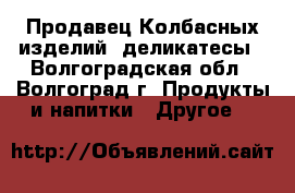 Продавец Колбасных изделий, деликатесы - Волгоградская обл., Волгоград г. Продукты и напитки » Другое   